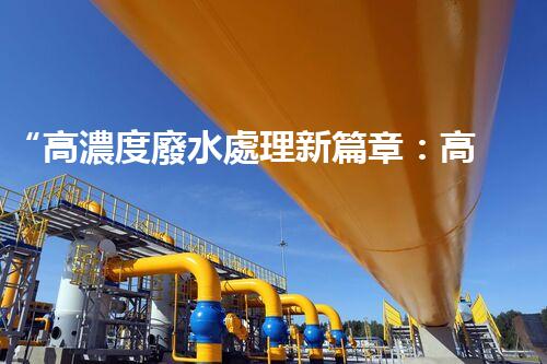 “高濃度廢水處理新篇章：高效環(huán)保，綠色以后”